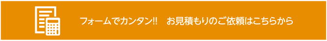 フォームでカンタン！！　お見積もりのご依頼はこちらから